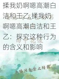 揉我奶啊嗯高潮白洁和王乙,揉我奶啊嗯高潮白洁和王乙：探究这种行为的含义和影响