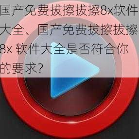 国产免费拔擦拔擦8x软件大全、国产免费拔擦拔擦 8x 软件大全是否符合你的要求？