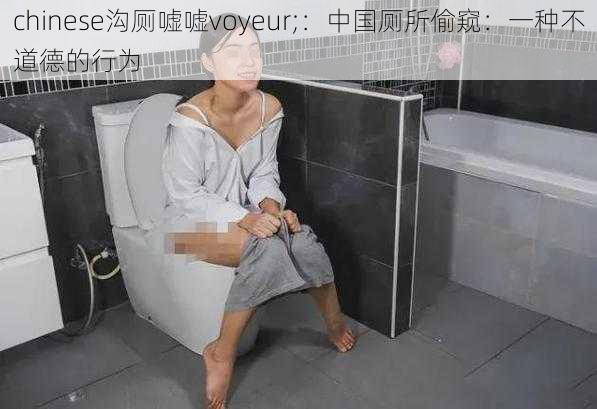 chinese沟厕嘘嘘voyeur;：中国厕所偷窥：一种不道德的行为