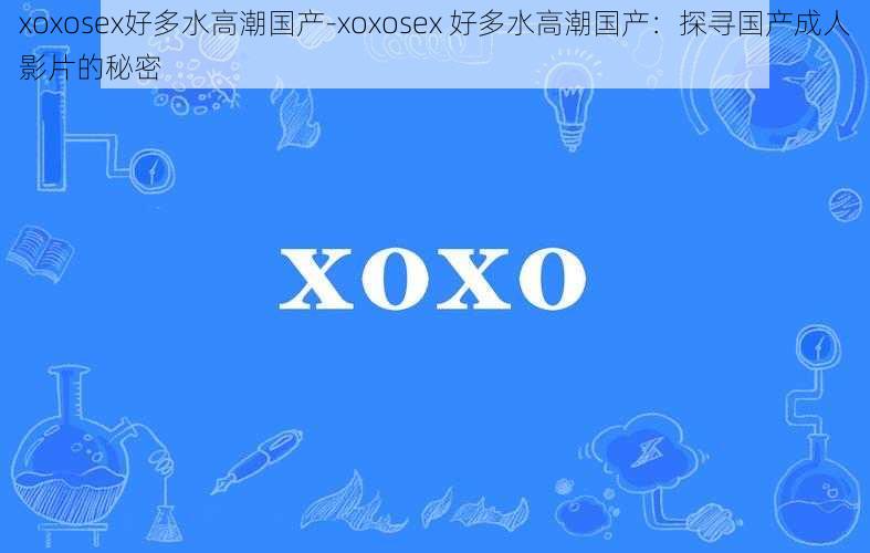 xoxosex好多水高潮国产-xoxosex 好多水高潮国产：探寻国产成人影片的秘密