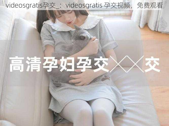 videosgratis孕交_：videosgratis 孕交视频，免费观看