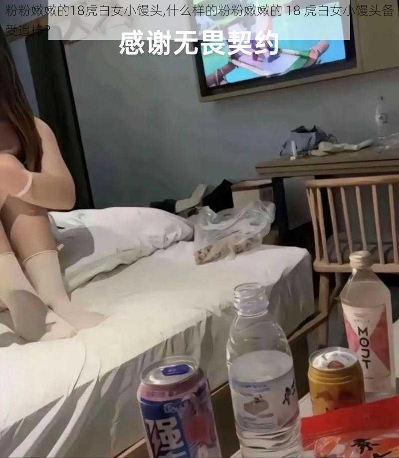 粉粉嫩嫩的18虎白女小馒头,什么样的粉粉嫩嫩的 18 虎白女小馒头备受追捧？