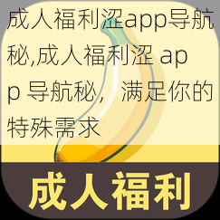 成人福利涩app导航秘,成人福利涩 app 导航秘，满足你的特殊需求