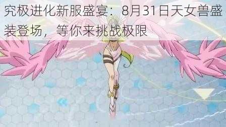 究极进化新服盛宴：8月31日天女兽盛装登场，等你来挑战极限