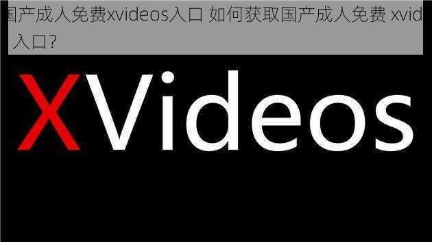 国产成人免费xvideos入口 如何获取国产成人免费 xvidos 入口？