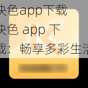 快色app下载 快色 app 下载：畅享多彩生活