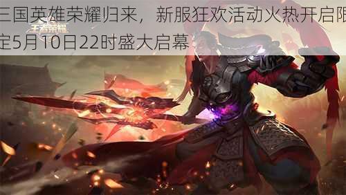 三国英雄荣耀归来，新服狂欢活动火热开启限定5月10日22时盛大启幕