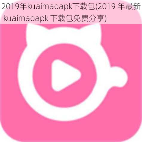 2019年kuaimaoapk下载包(2019 年最新 kuaimaoapk 下载包免费分享)