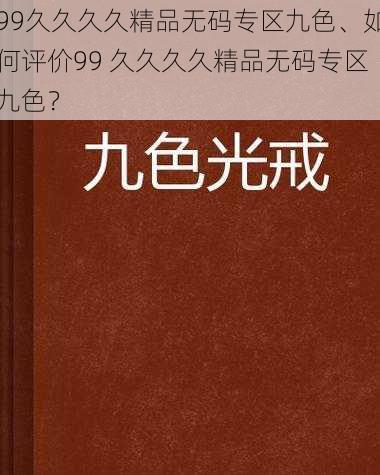 99久久久久精品无码专区九色、如何评价99 久久久久精品无码专区九色？