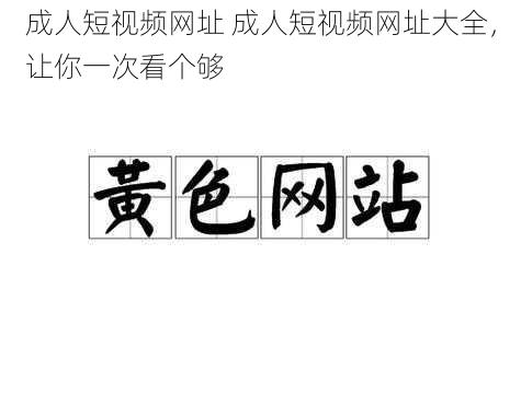 成人短视频网址 成人短视频网址大全，让你一次看个够