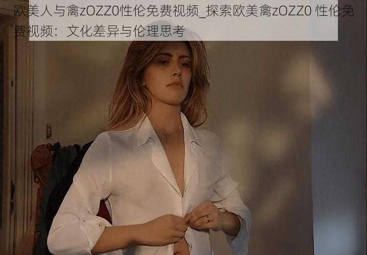 欧美人与禽zOZZ0性伦免费视频_探索欧美禽zOZZ0 性伦免费视频：文化差异与伦理思考