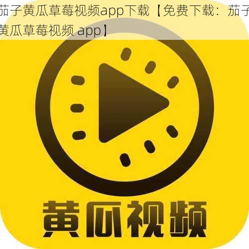 茄子黄瓜草莓视频app下载【免费下载：茄子黄瓜草莓视频 app】