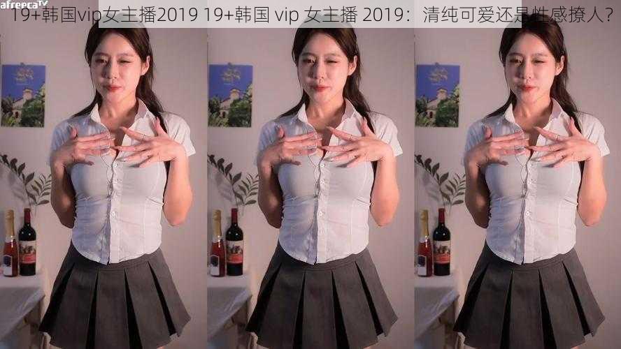 19+韩国vip女主播2019 19+韩国 vip 女主播 2019：清纯可爱还是性感撩人？