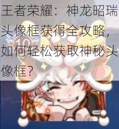 王者荣耀：神龙昭瑞头像框获得全攻略，如何轻松获取神秘头像框？