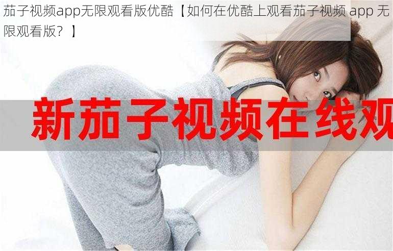 茄子视频app无限观看版优酷【如何在优酷上观看茄子视频 app 无限观看版？】