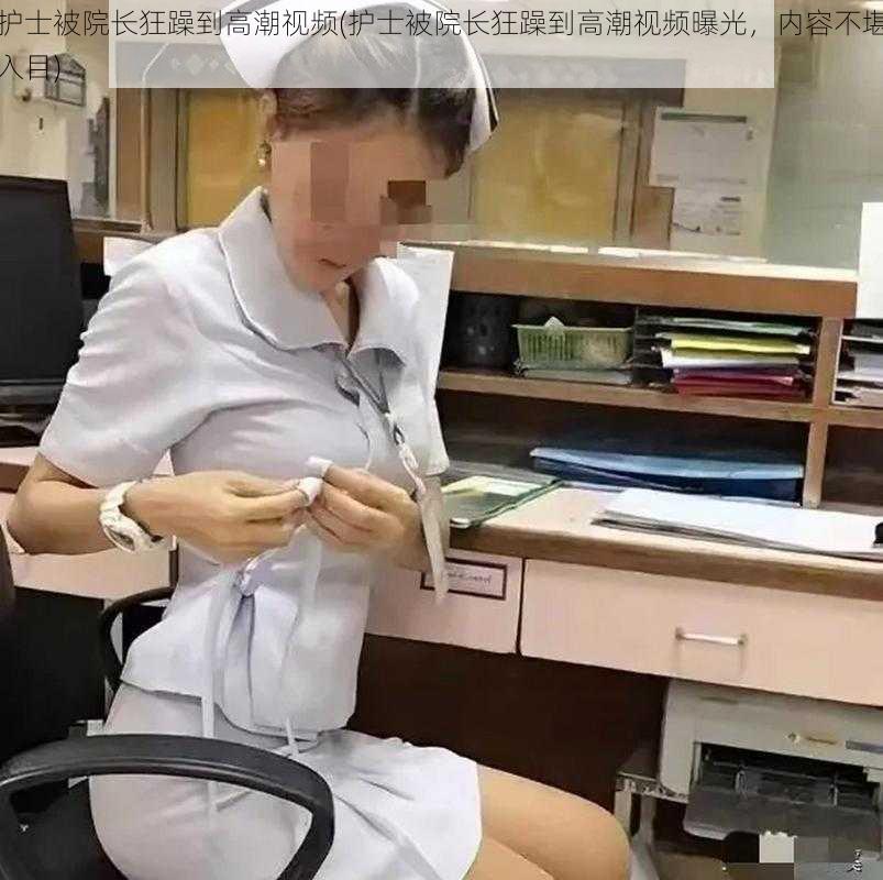 护士被院长狂躁到高潮视频(护士被院长狂躁到高潮视频曝光，内容不堪入目)