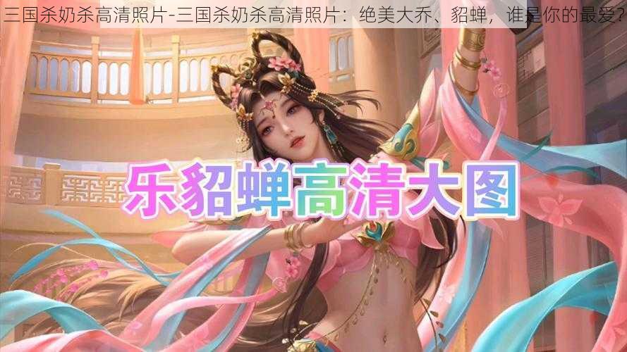 三国杀奶杀高清照片-三国杀奶杀高清照片：绝美大乔、貂蝉，谁是你的最爱？