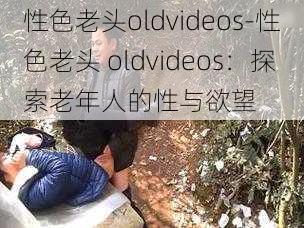 性色老头oldvideos-性色老头 oldvideos：探索老年人的性与欲望