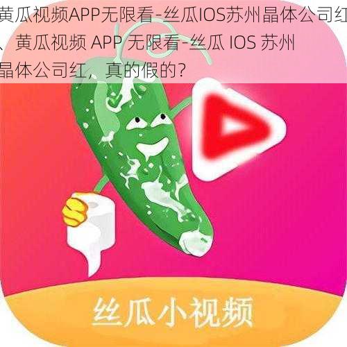 黄瓜视频APP无限看-丝瓜IOS苏州晶体公司红、黄瓜视频 APP 无限看-丝瓜 IOS 苏州晶体公司红，真的假的？