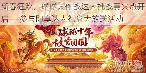 新春狂欢，球球大作战达人挑战赛火热开启——参与即享达人礼盒大放送活动