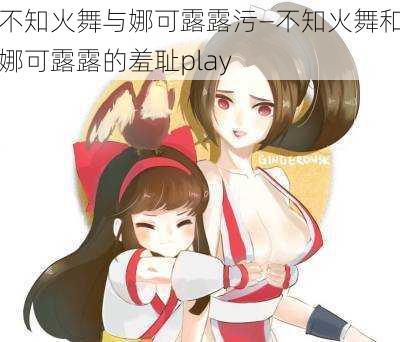 不知火舞与娜可露露污—不知火舞和娜可露露的羞耻play