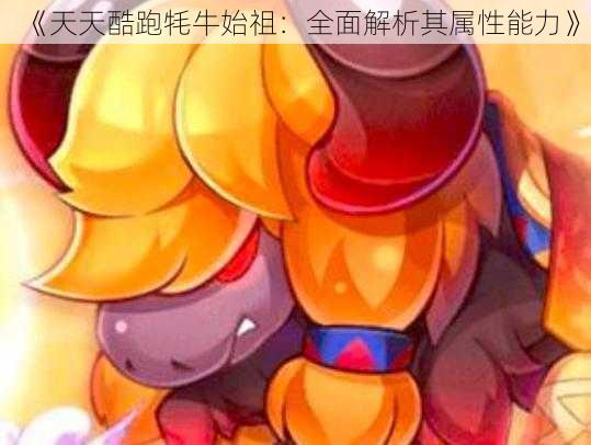 《天天酷跑牦牛始祖：全面解析其属性能力》