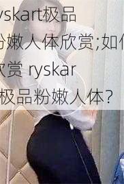 ryskart极品粉嫩人体欣赏;如何欣赏 ryskart 极品粉嫩人体？