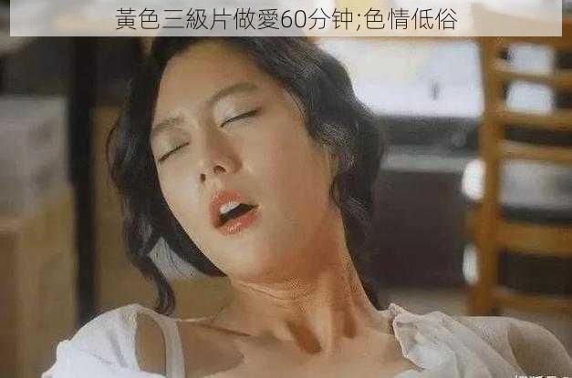 黃色三級片做愛60分钟;色情低俗