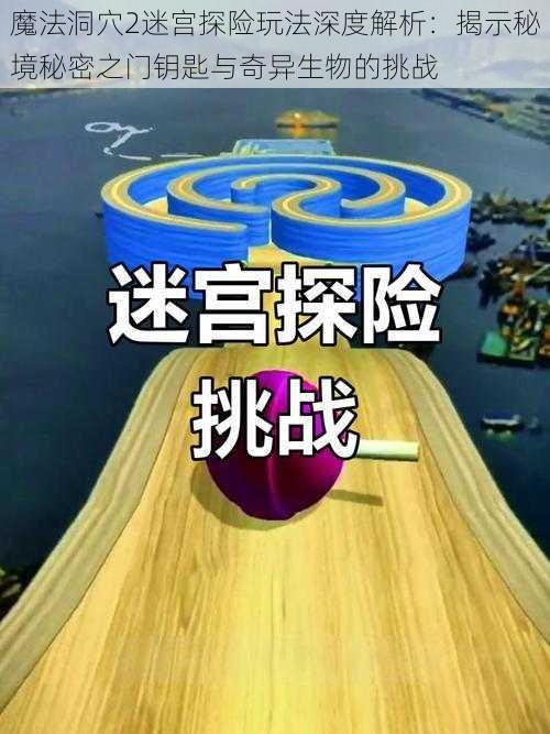 魔法洞穴2迷宫探险玩法深度解析：揭示秘境秘密之门钥匙与奇异生物的挑战