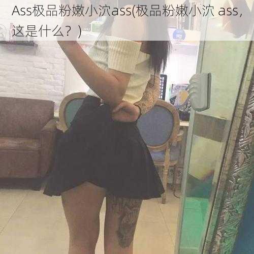 Ass极品粉嫩小泬ass(极品粉嫩小泬 ass，这是什么？)