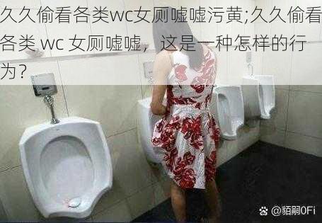 久久偷看各类wc女厕嘘嘘污黄;久久偷看各类 wc 女厕嘘嘘，这是一种怎样的行为？