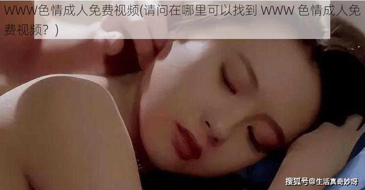 WWW色情成人免费视频(请问在哪里可以找到 WWW 色情成人免费视频？)