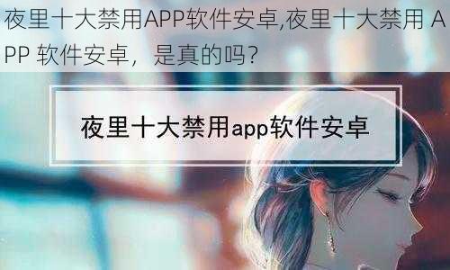 夜里十大禁用APP软件安卓,夜里十大禁用 APP 软件安卓，是真的吗？