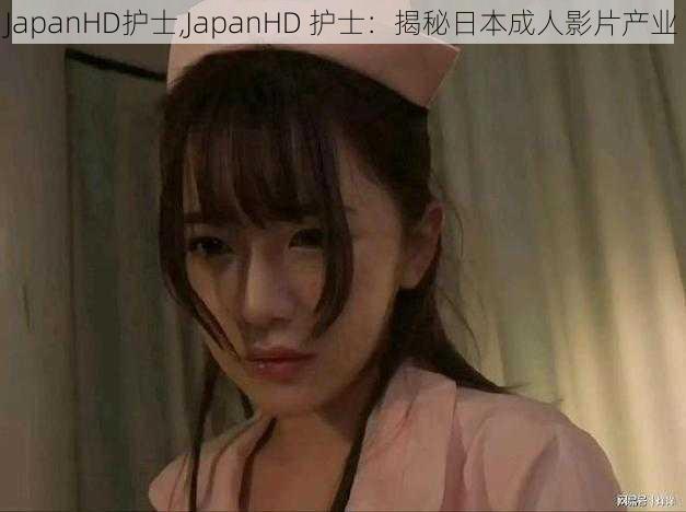 JapanHD护士,JapanHD 护士：揭秘日本成人影片产业