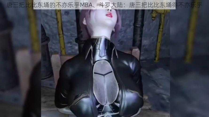 唐三把比比东埇的不亦乐乎MBA、斗罗大陆：唐三把比比东埇得不亦乐乎