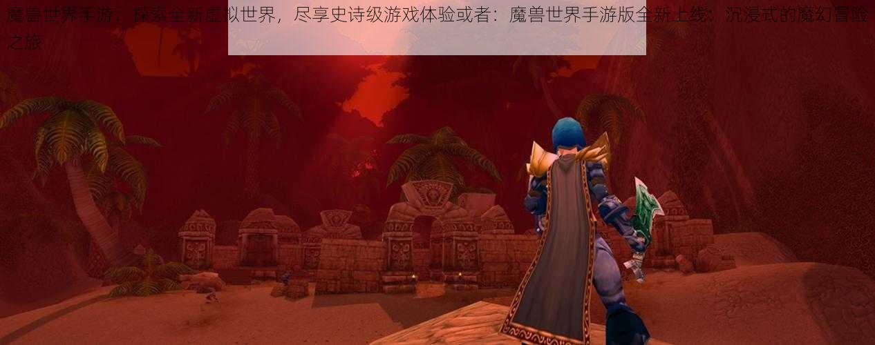 魔兽世界手游：探索全新虚拟世界，尽享史诗级游戏体验或者：魔兽世界手游版全新上线：沉浸式的魔幻冒险之旅