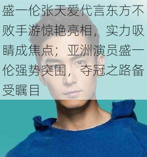 盛一伦张天爱代言东方不败手游惊艳亮相，实力吸睛成焦点；亚洲演员盛一伦强势突围，夺冠之路备受瞩目