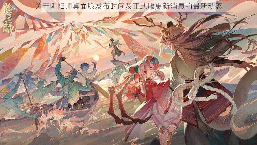 关于阴阳师桌面版发布时间及正式服更新消息的最新动态