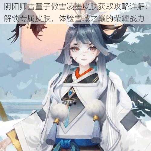 阴阳师雪童子傲雪凌墨皮肤获取攻略详解：解锁专属皮肤，体验雪域之巅的荣耀战力