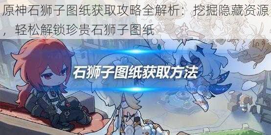 原神石狮子图纸获取攻略全解析：挖掘隐藏资源，轻松解锁珍贵石狮子图纸